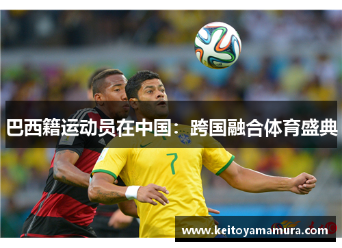 巴西籍运动员在中国：跨国融合体育盛典