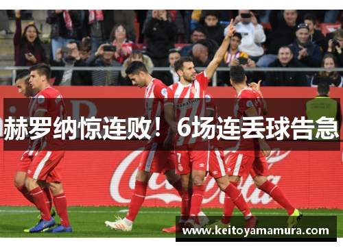 赫罗纳惊连败！6场连丢球告急