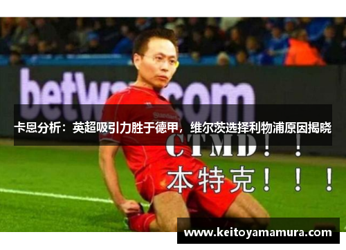 卡恩分析：英超吸引力胜于德甲，维尔茨选择利物浦原因揭晓