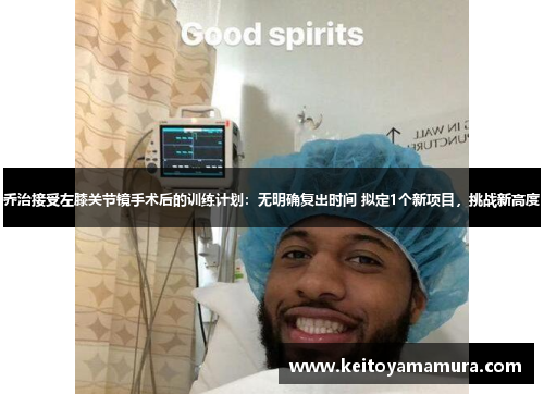 乔治接受左膝关节镜手术后的训练计划：无明确复出时间 拟定1个新项目，挑战新高度